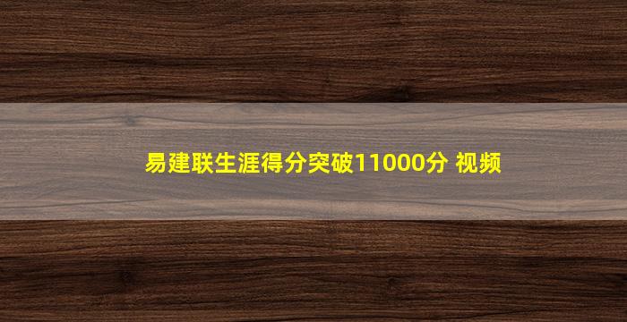 易建联生涯得分突破11000分 视频